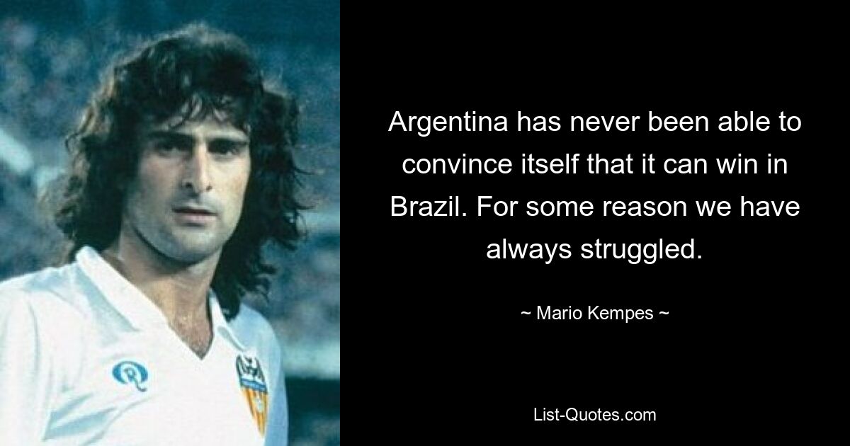 Argentina has never been able to convince itself that it can win in Brazil. For some reason we have always struggled. — © Mario Kempes