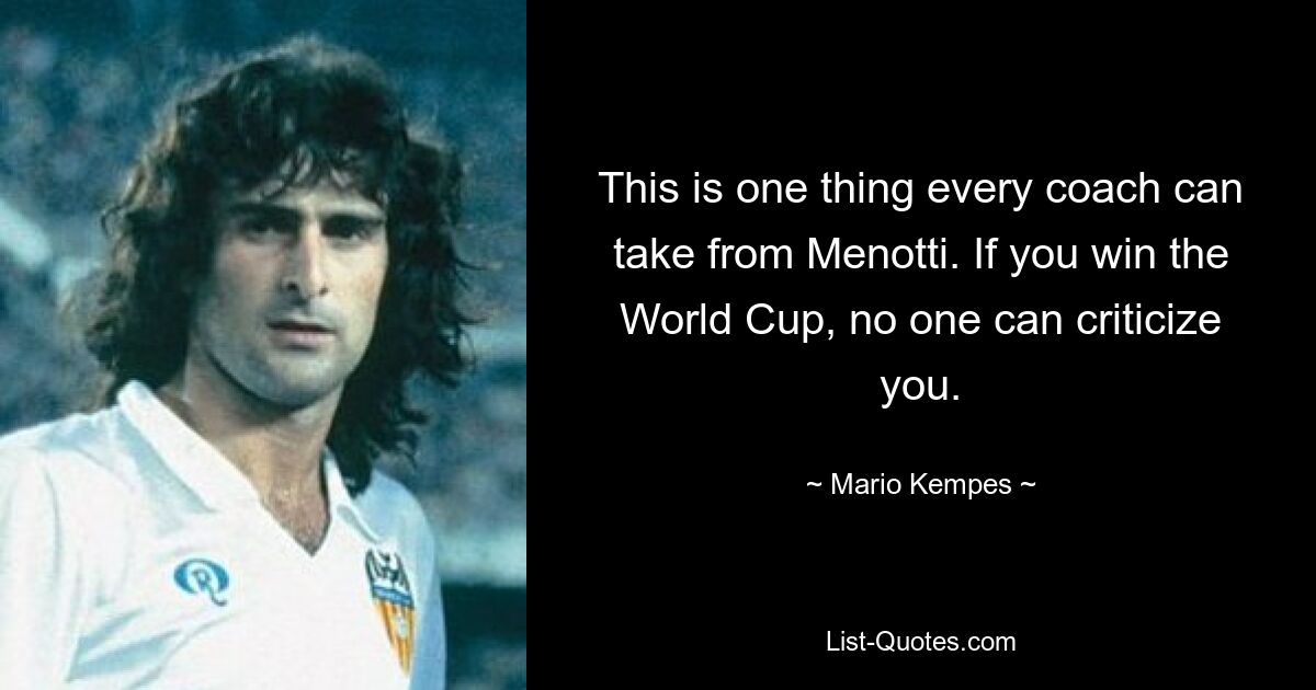 This is one thing every coach can take from Menotti. If you win the World Cup, no one can criticize you. — © Mario Kempes