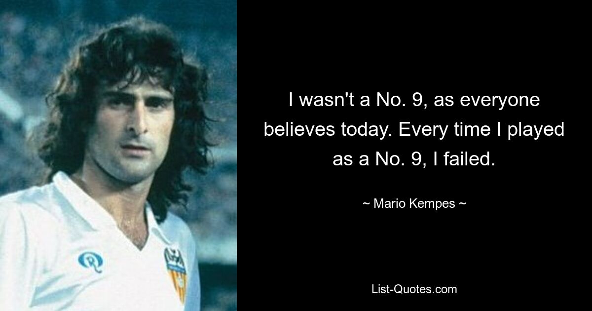 I wasn't a No. 9, as everyone believes today. Every time I played as a No. 9, I failed. — © Mario Kempes