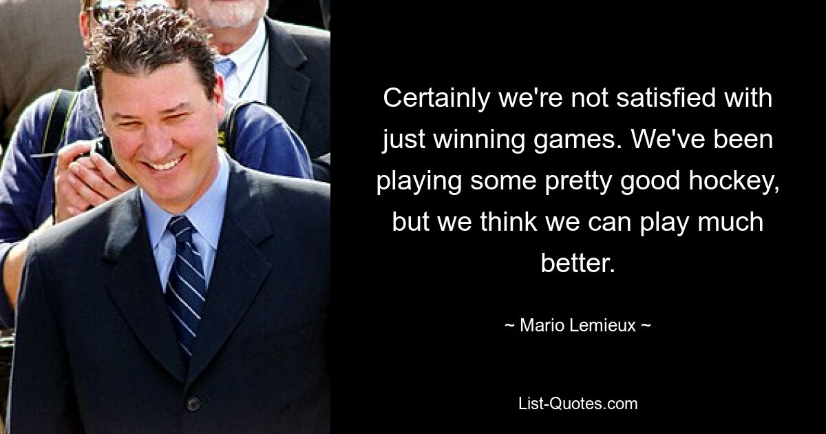 Конечно, мы не удовлетворены только победами. Мы неплохо играли в хоккей, но думаем, что можем играть намного лучше. — © Марио Лемье 
