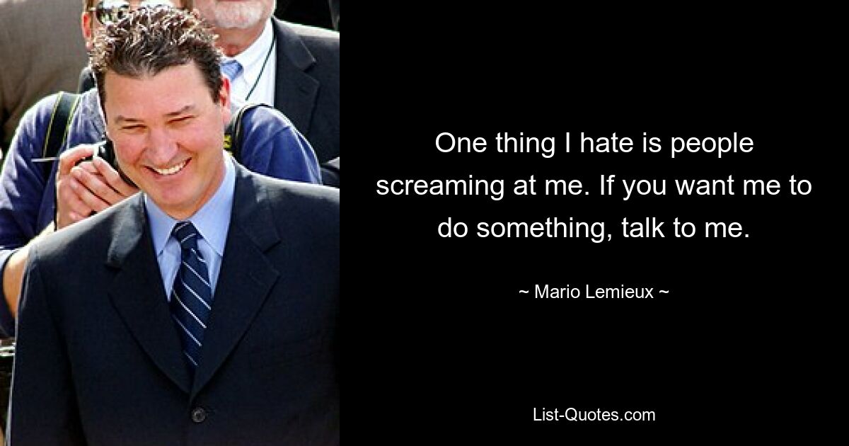 One thing I hate is people screaming at me. If you want me to do something, talk to me. — © Mario Lemieux