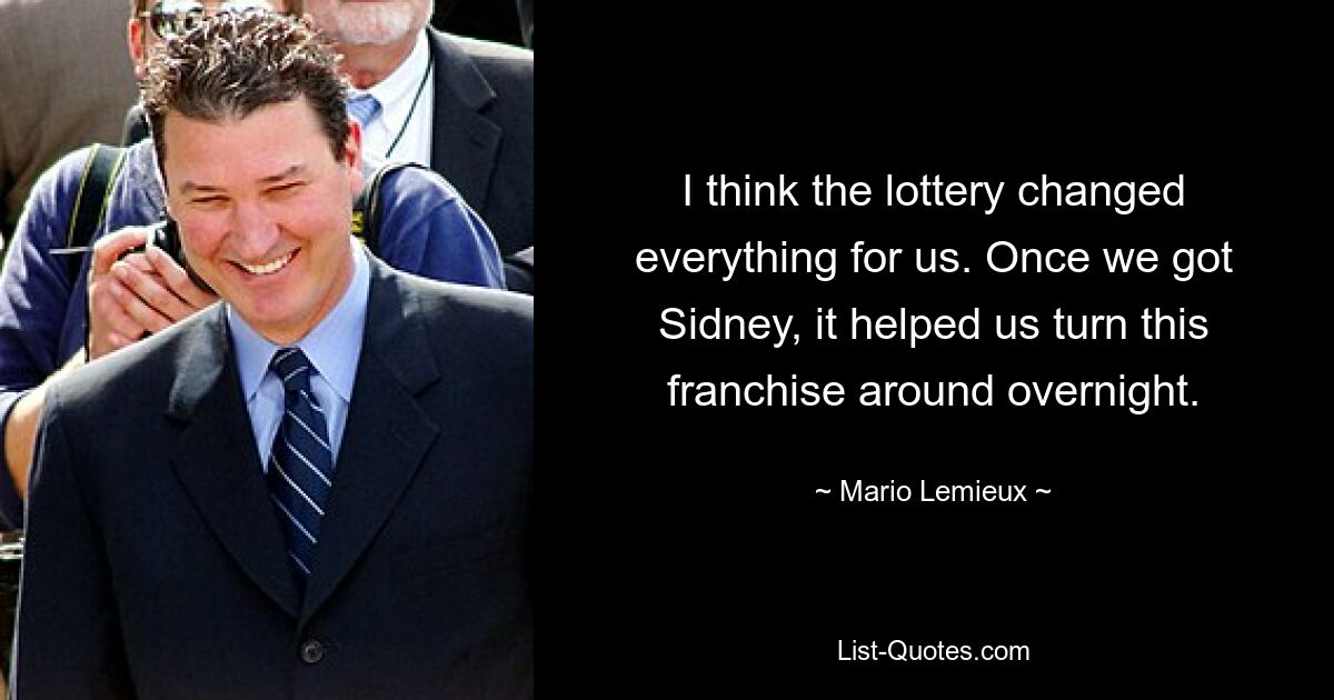 I think the lottery changed everything for us. Once we got Sidney, it helped us turn this franchise around overnight. — © Mario Lemieux