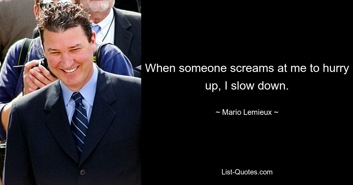 When someone screams at me to hurry up, I slow down. — © Mario Lemieux