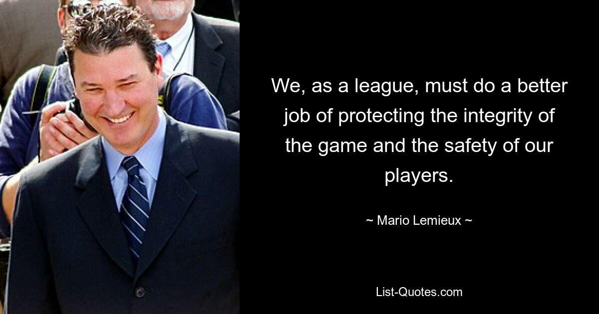 We, as a league, must do a better job of protecting the integrity of the game and the safety of our players. — © Mario Lemieux