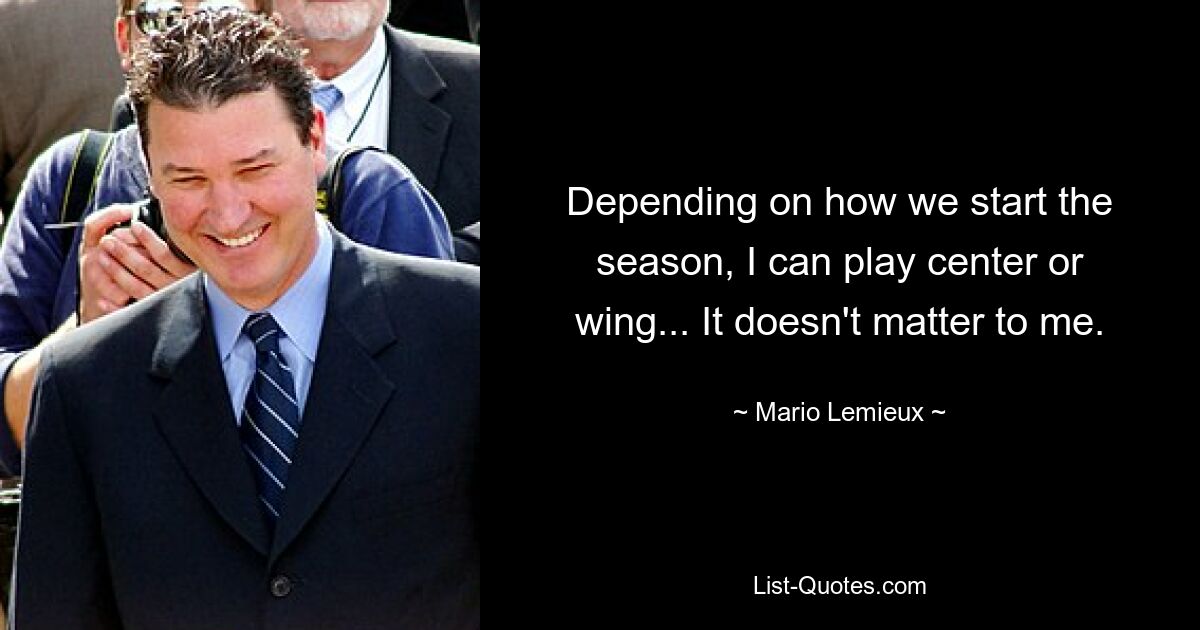 Depending on how we start the season, I can play center or wing... It doesn't matter to me. — © Mario Lemieux