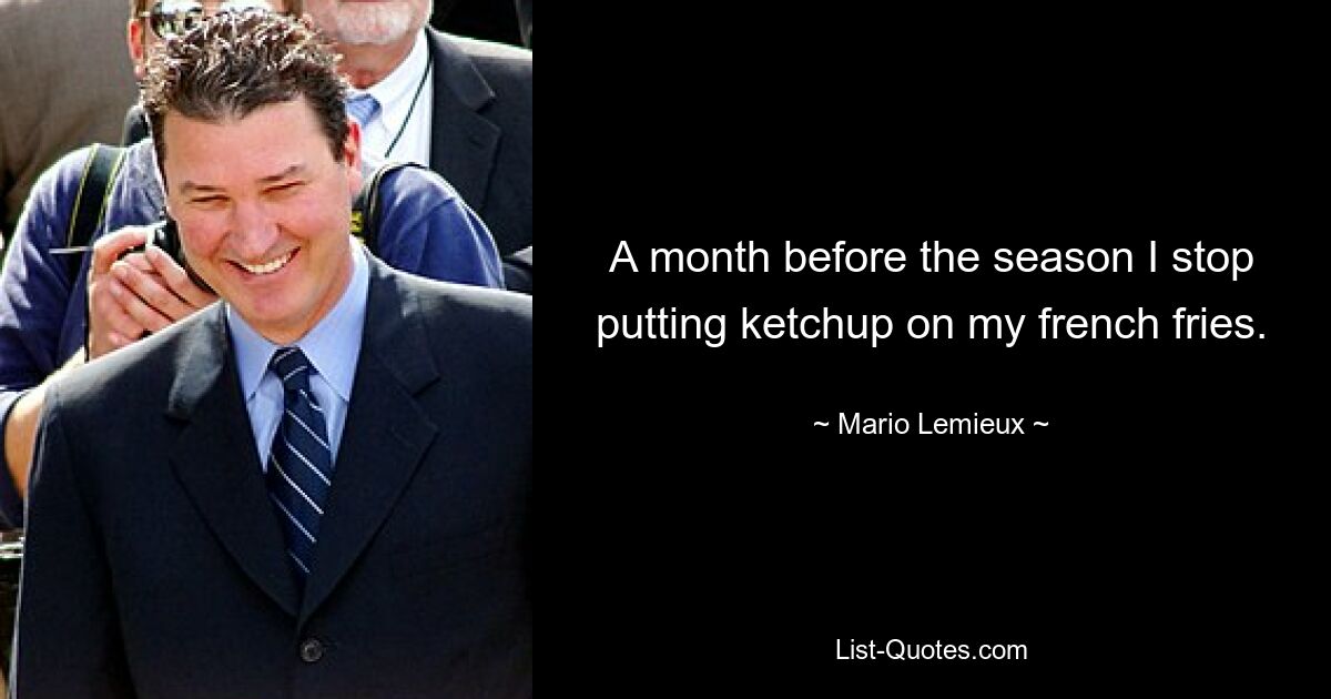 A month before the season I stop putting ketchup on my french fries. — © Mario Lemieux