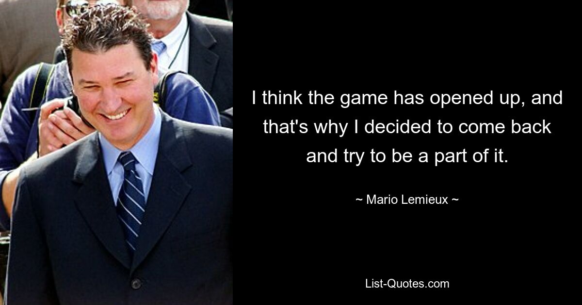 I think the game has opened up, and that's why I decided to come back and try to be a part of it. — © Mario Lemieux