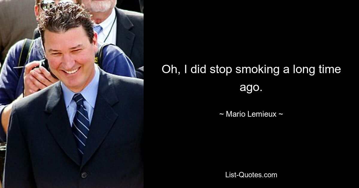 Oh, I did stop smoking a long time ago. — © Mario Lemieux