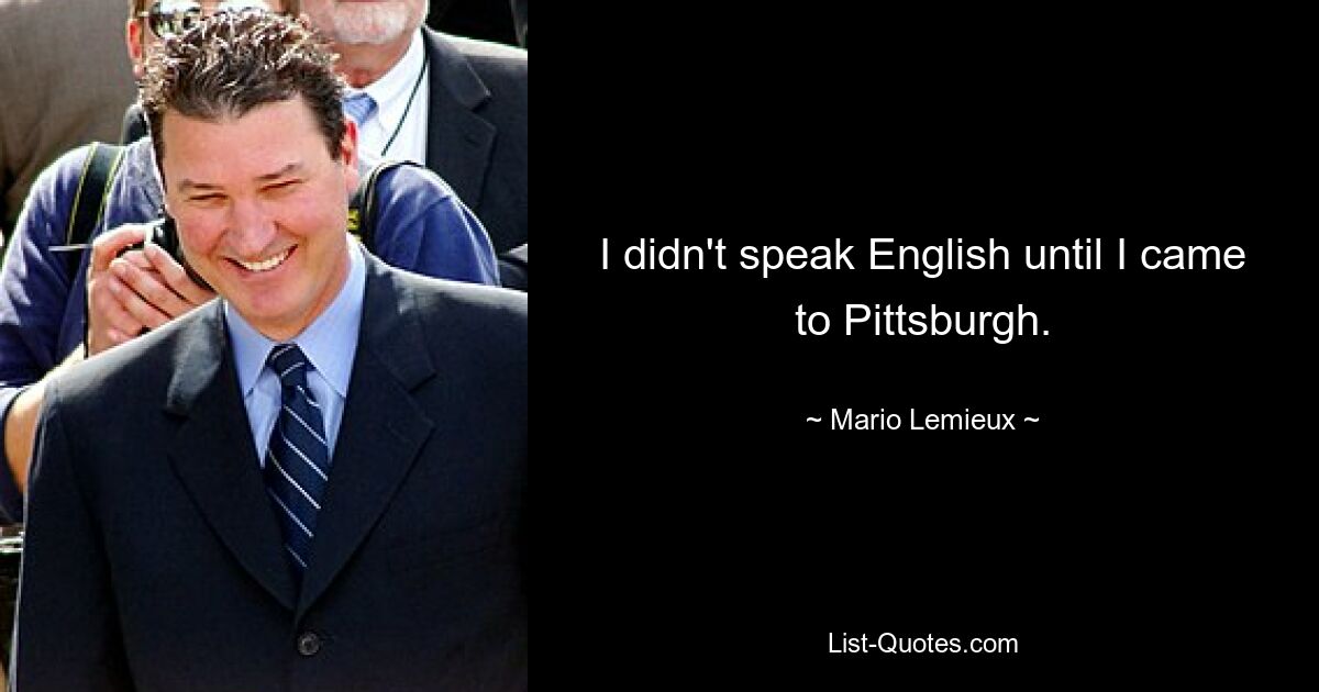 I didn't speak English until I came to Pittsburgh. — © Mario Lemieux