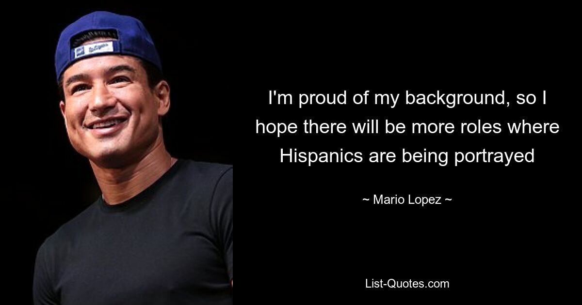 I'm proud of my background, so I hope there will be more roles where Hispanics are being portrayed — © Mario Lopez