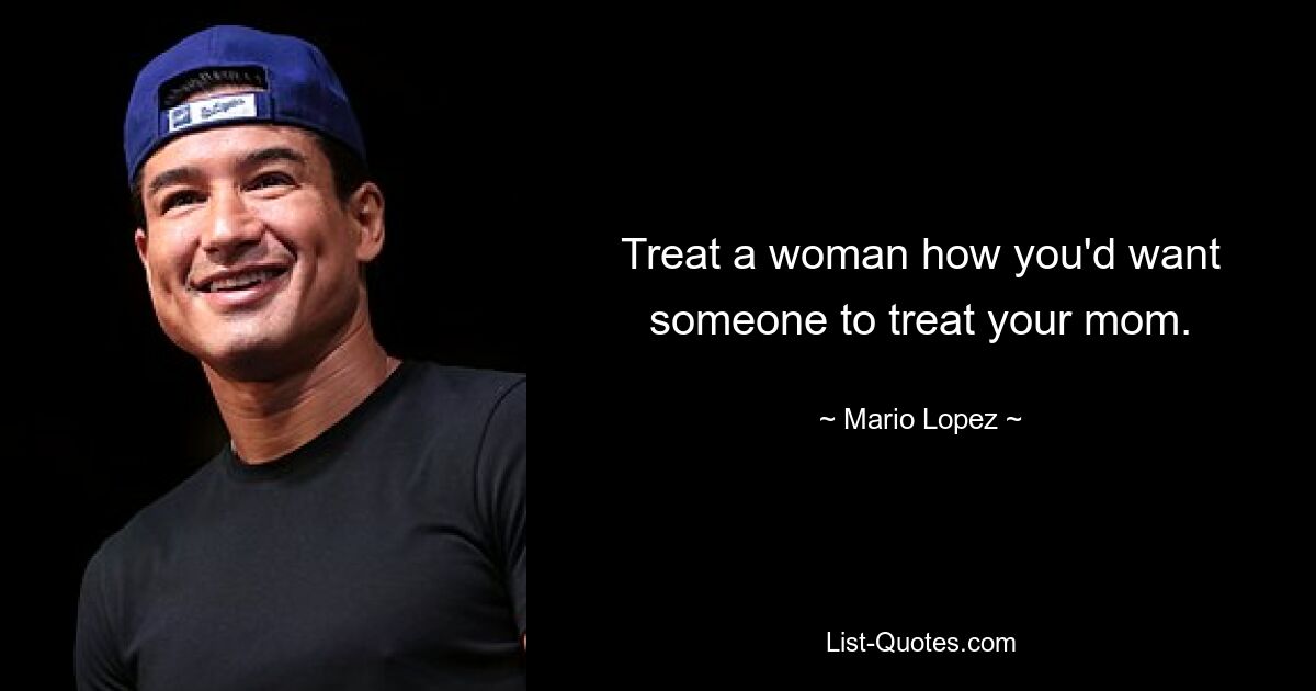 Treat a woman how you'd want someone to treat your mom. — © Mario Lopez