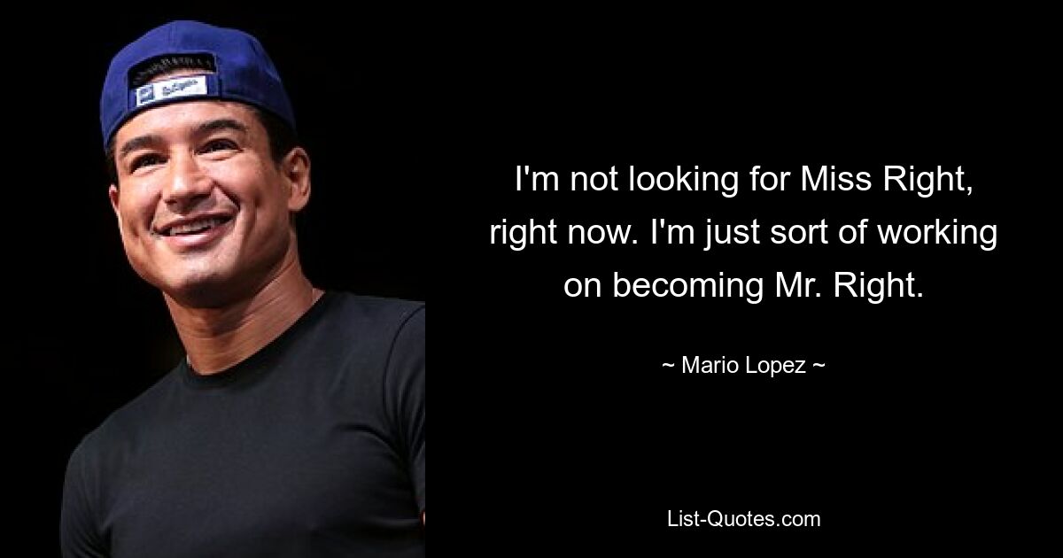 I'm not looking for Miss Right, right now. I'm just sort of working on becoming Mr. Right. — © Mario Lopez