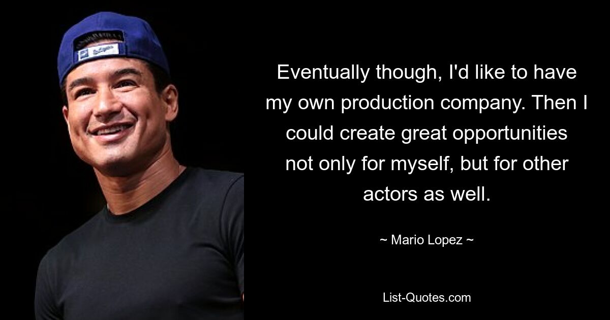 Eventually though, I'd like to have my own production company. Then I could create great opportunities not only for myself, but for other actors as well. — © Mario Lopez