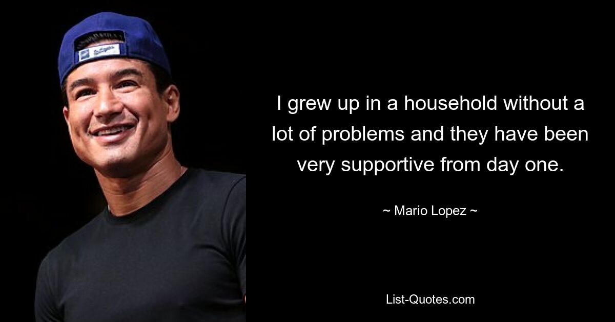 I grew up in a household without a lot of problems and they have been very supportive from day one. — © Mario Lopez