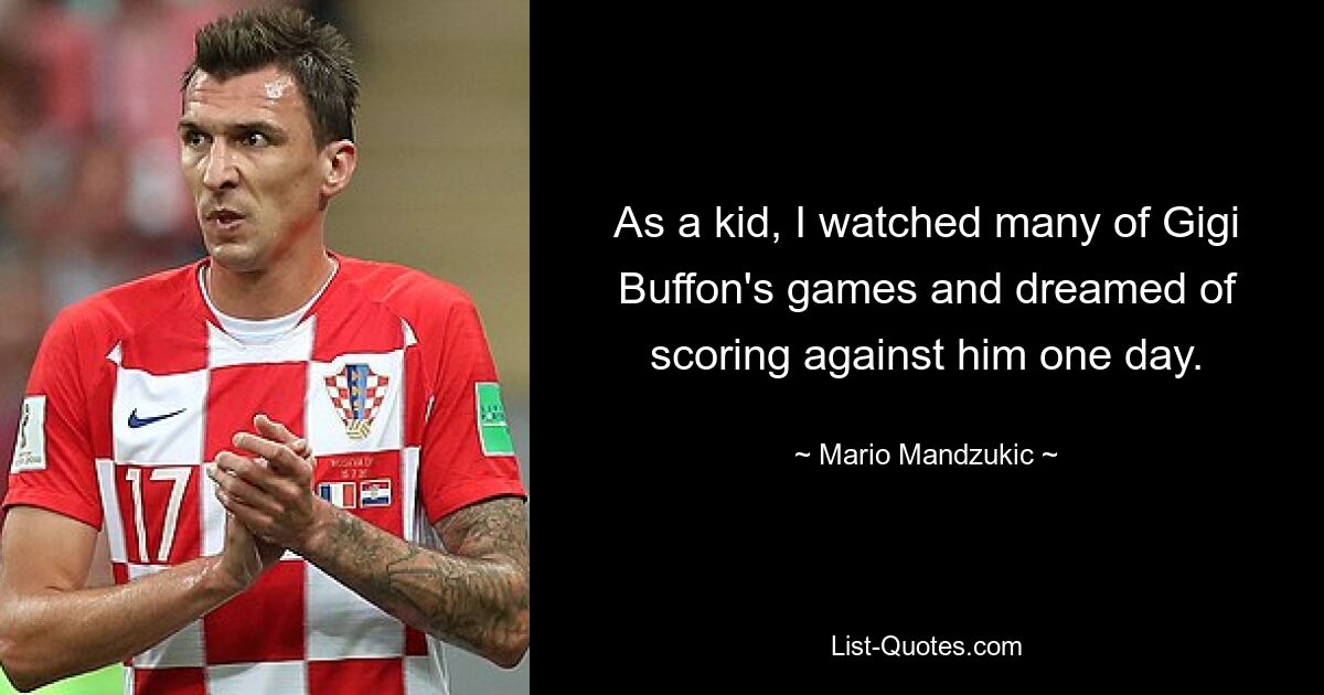 As a kid, I watched many of Gigi Buffon's games and dreamed of scoring against him one day. — © Mario Mandzukic