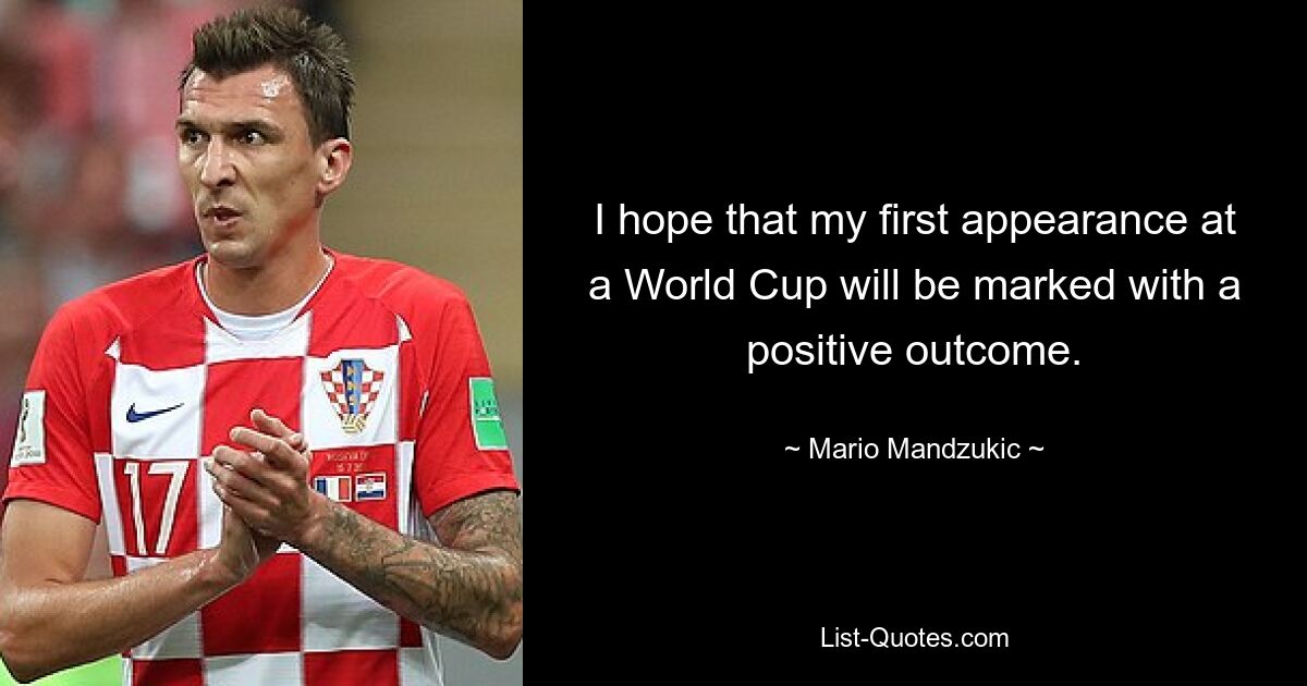 I hope that my first appearance at a World Cup will be marked with a positive outcome. — © Mario Mandzukic