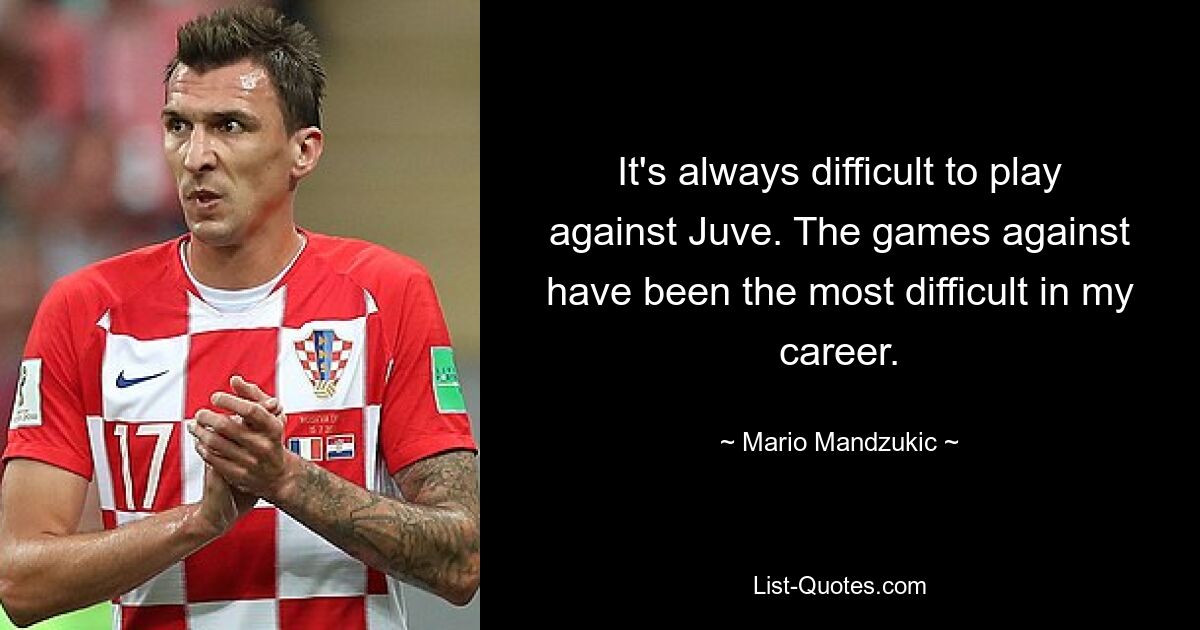 It's always difficult to play against Juve. The games against have been the most difficult in my career. — © Mario Mandzukic