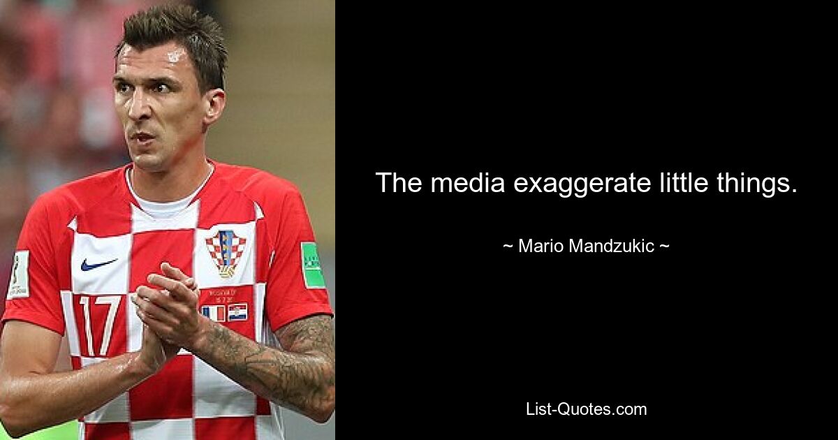 The media exaggerate little things. — © Mario Mandzukic