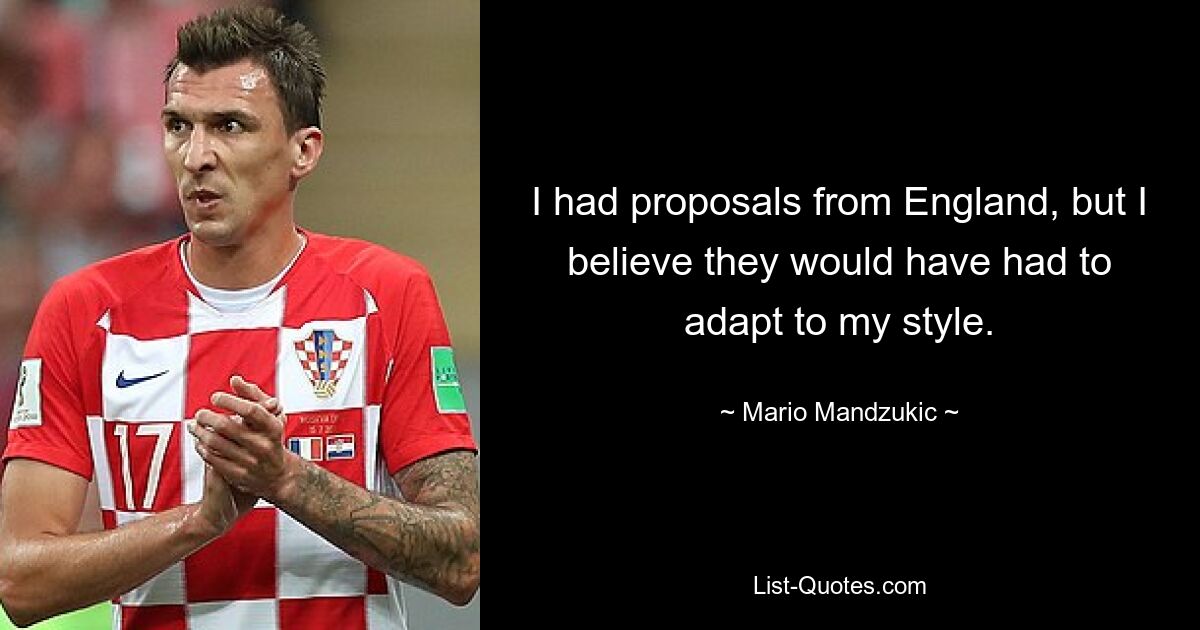 I had proposals from England, but I believe they would have had to adapt to my style. — © Mario Mandzukic