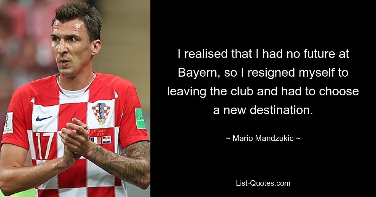 I realised that I had no future at Bayern, so I resigned myself to leaving the club and had to choose a new destination. — © Mario Mandzukic