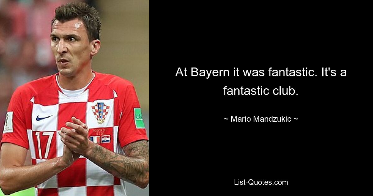 At Bayern it was fantastic. It's a fantastic club. — © Mario Mandzukic