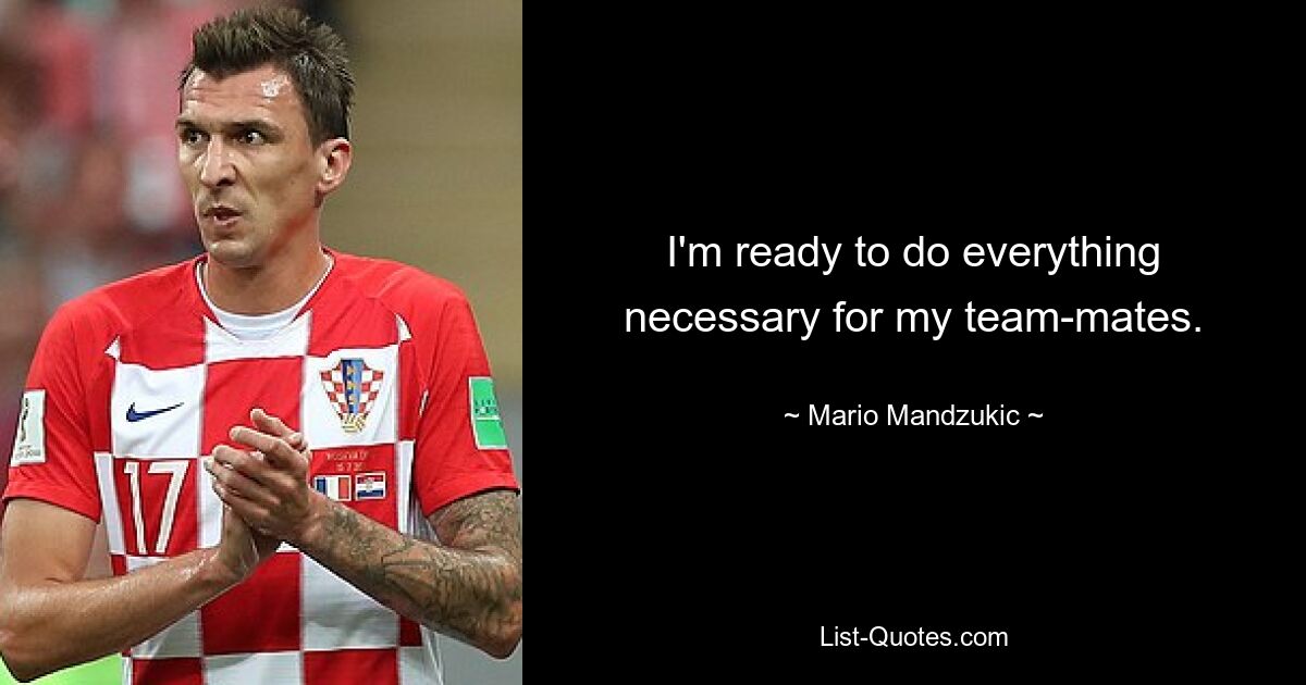 I'm ready to do everything necessary for my team-mates. — © Mario Mandzukic