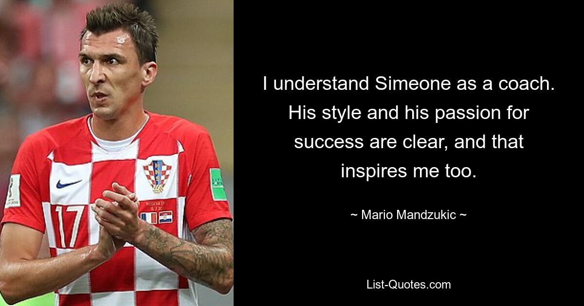 I understand Simeone as a coach. His style and his passion for success are clear, and that inspires me too. — © Mario Mandzukic