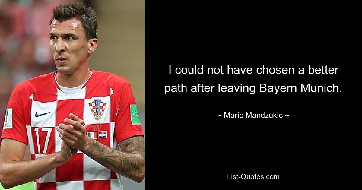 I could not have chosen a better path after leaving Bayern Munich. — © Mario Mandzukic