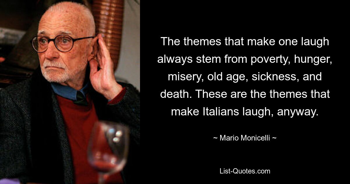 The themes that make one laugh always stem from poverty, hunger, misery, old age, sickness, and death. These are the themes that make Italians laugh, anyway. — © Mario Monicelli