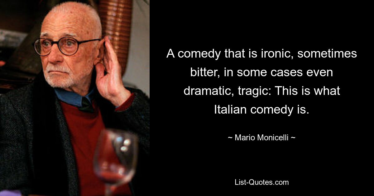 A comedy that is ironic, sometimes bitter, in some cases even dramatic, tragic: This is what Italian comedy is. — © Mario Monicelli