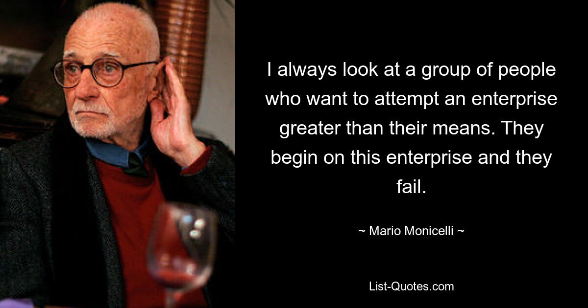 I always look at a group of people who want to attempt an enterprise greater than their means. They begin on this enterprise and they fail. — © Mario Monicelli