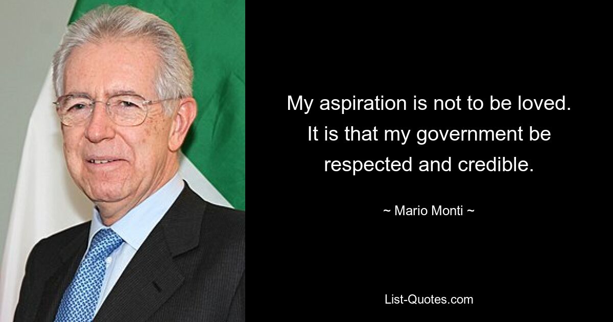 My aspiration is not to be loved. It is that my government be respected and credible. — © Mario Monti