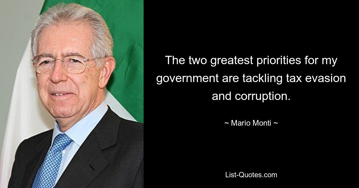 The two greatest priorities for my government are tackling tax evasion and corruption. — © Mario Monti