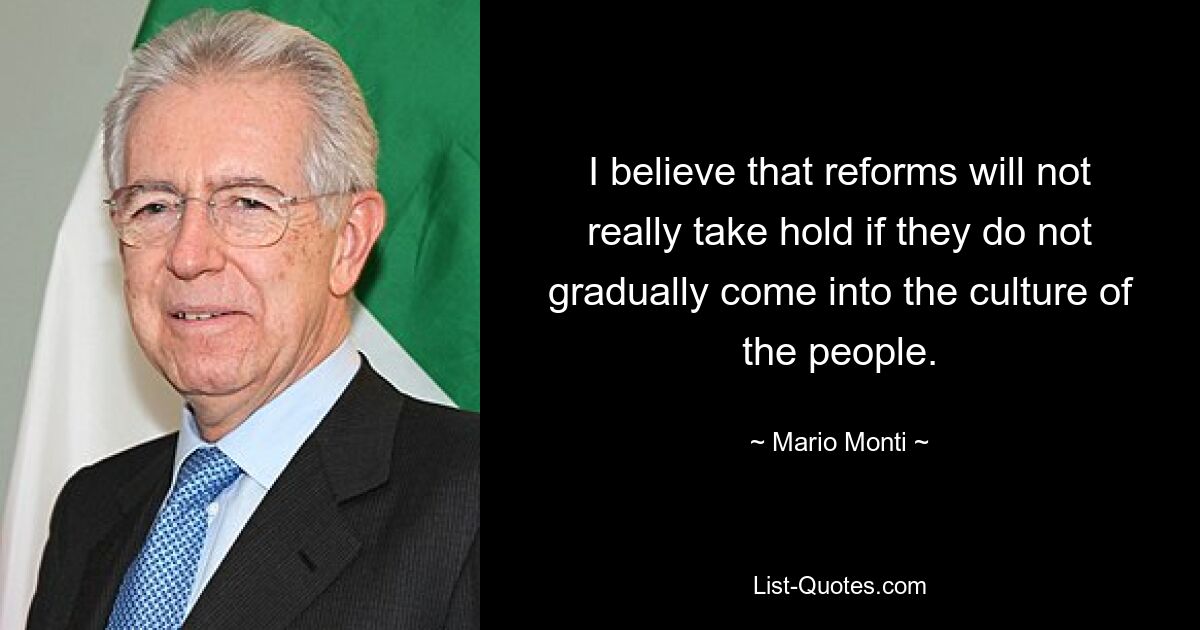 I believe that reforms will not really take hold if they do not gradually come into the culture of the people. — © Mario Monti