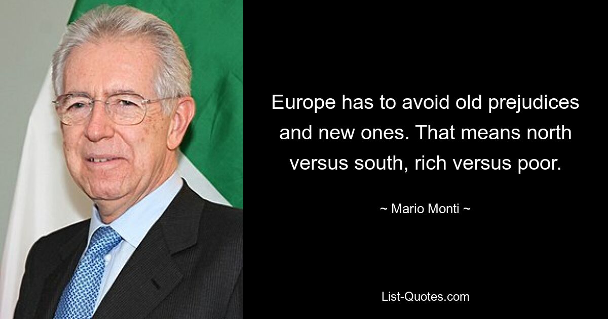 Europe has to avoid old prejudices and new ones. That means north versus south, rich versus poor. — © Mario Monti