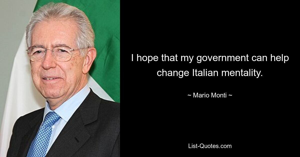 I hope that my government can help change Italian mentality. — © Mario Monti