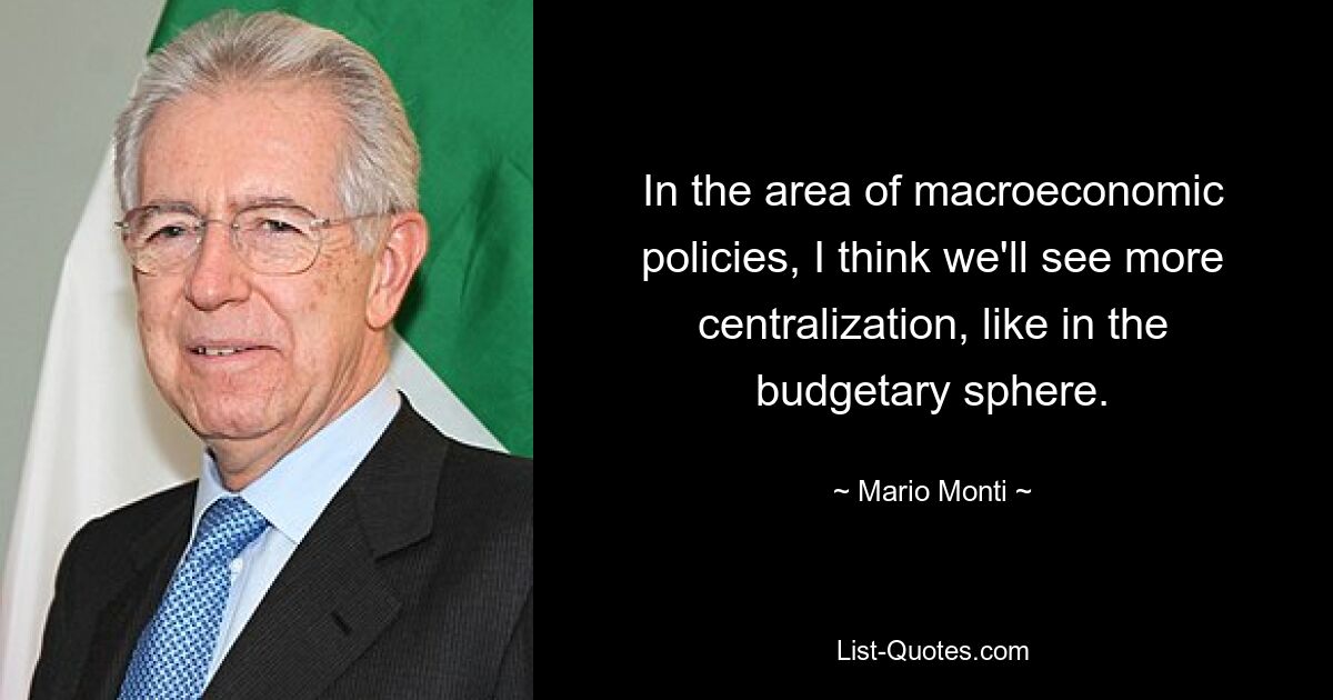 In the area of macroeconomic policies, I think we'll see more centralization, like in the budgetary sphere. — © Mario Monti