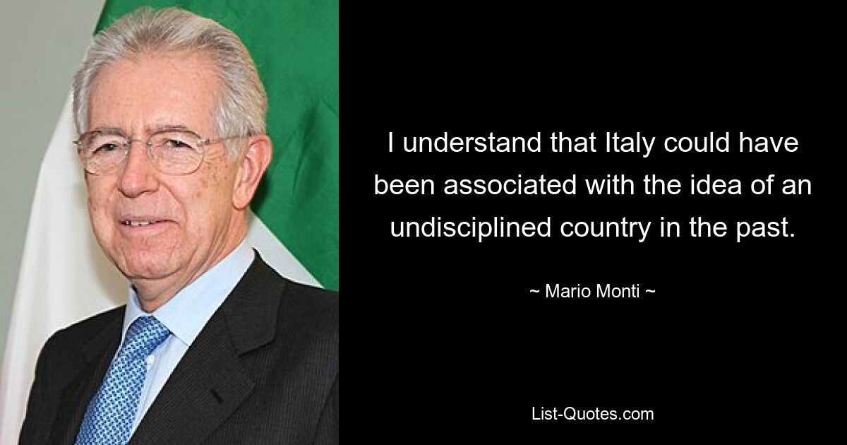 I understand that Italy could have been associated with the idea of an undisciplined country in the past. — © Mario Monti