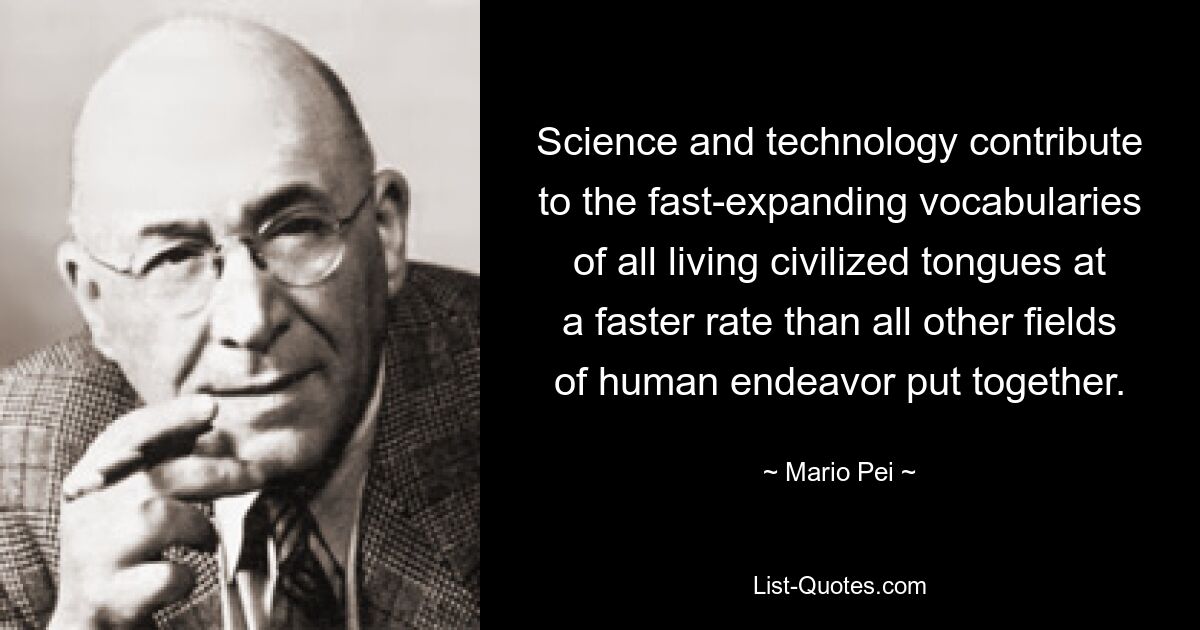 Science and technology contribute to the fast-expanding vocabularies of all living civilized tongues at a faster rate than all other fields of human endeavor put together. — © Mario Pei