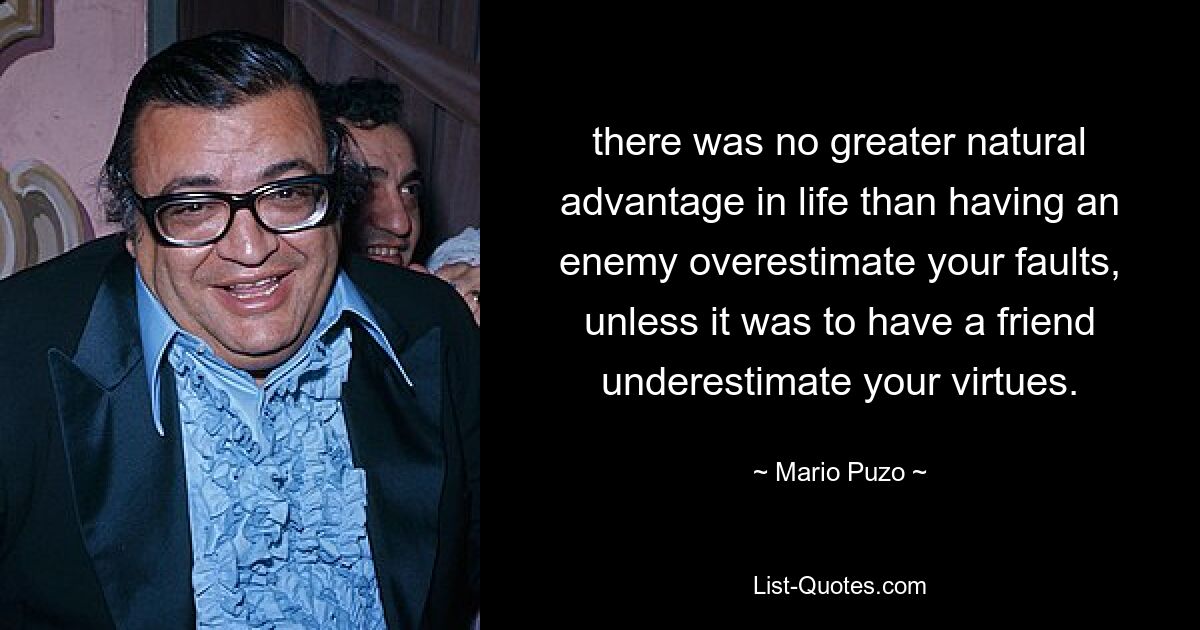 there was no greater natural advantage in life than having an enemy overestimate your faults, unless it was to have a friend underestimate your virtues. — © Mario Puzo