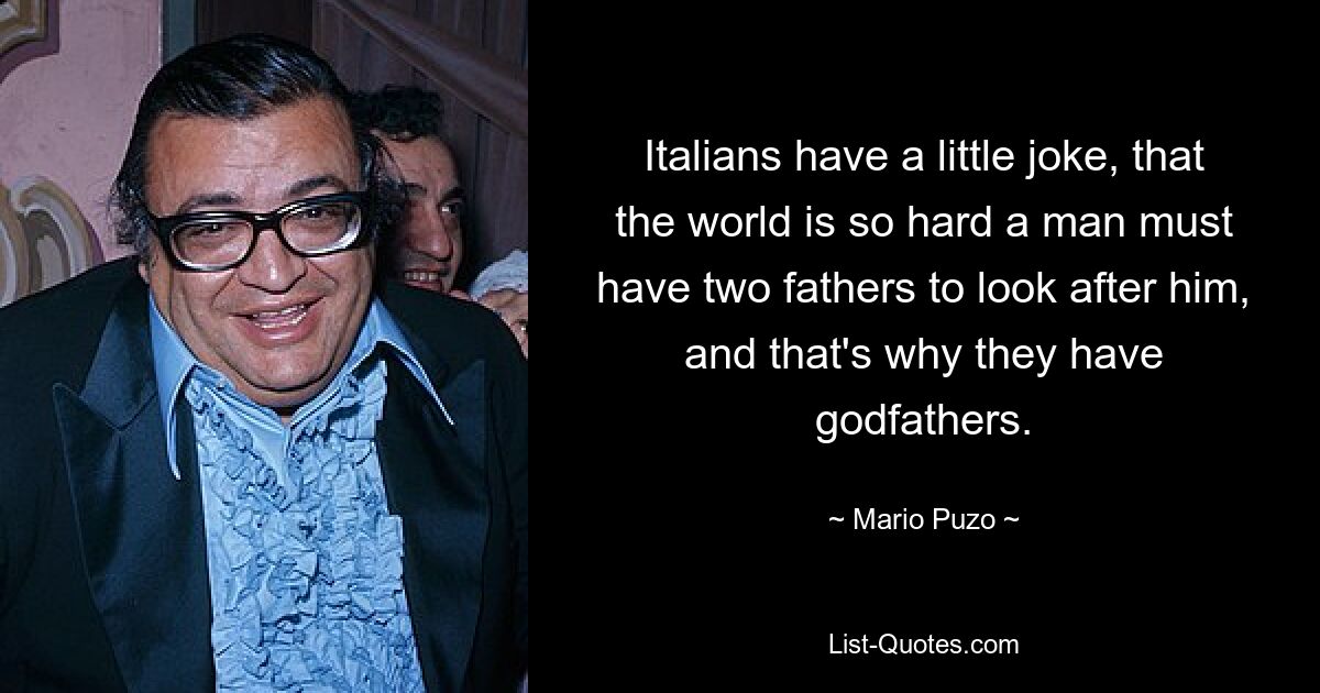 Italians have a little joke, that the world is so hard a man must have two fathers to look after him, and that's why they have godfathers. — © Mario Puzo