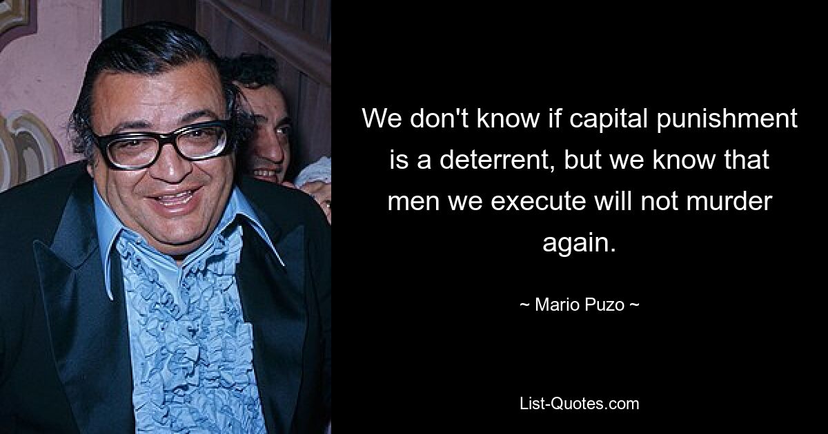 We don't know if capital punishment is a deterrent, but we know that men we execute will not murder again. — © Mario Puzo