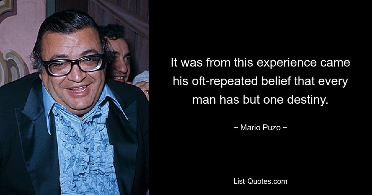 It was from this experience came his oft-repeated belief that every man has but one destiny. — © Mario Puzo