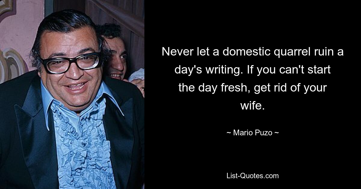 Never let a domestic quarrel ruin a day's writing. If you can't start the day fresh, get rid of your wife. — © Mario Puzo