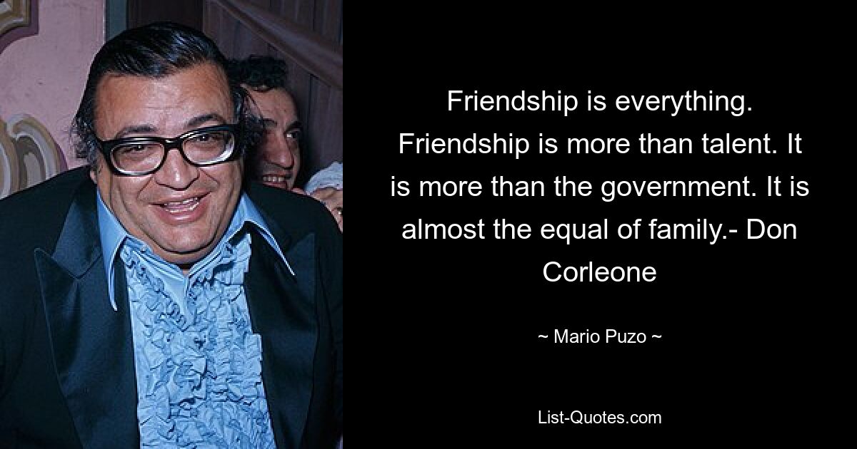 Friendship is everything. Friendship is more than talent. It is more than the government. It is almost the equal of family.- Don Corleone — © Mario Puzo