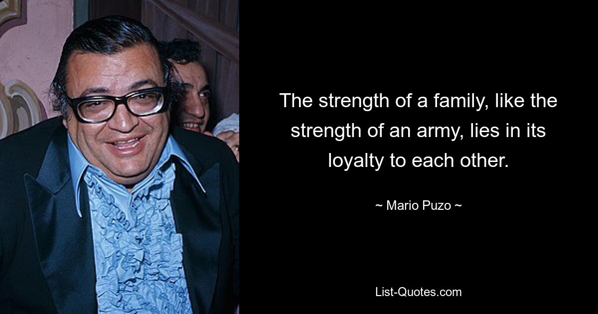 The strength of a family, like the strength of an army, lies in its loyalty to each other. — © Mario Puzo