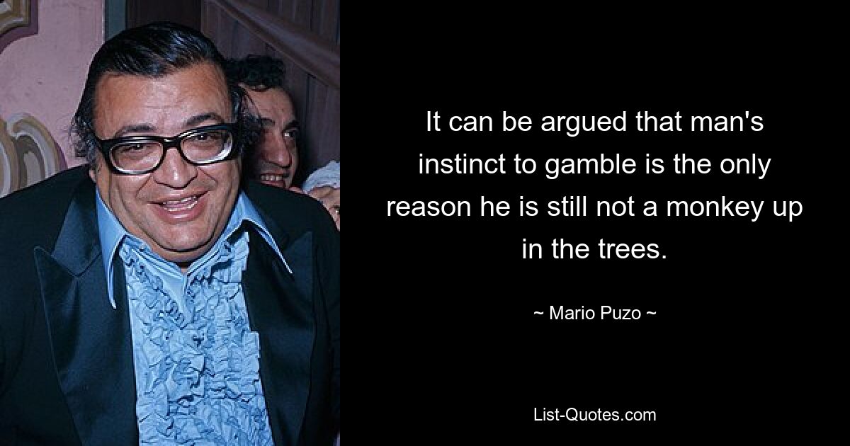 It can be argued that man's instinct to gamble is the only reason he is still not a monkey up in the trees. — © Mario Puzo