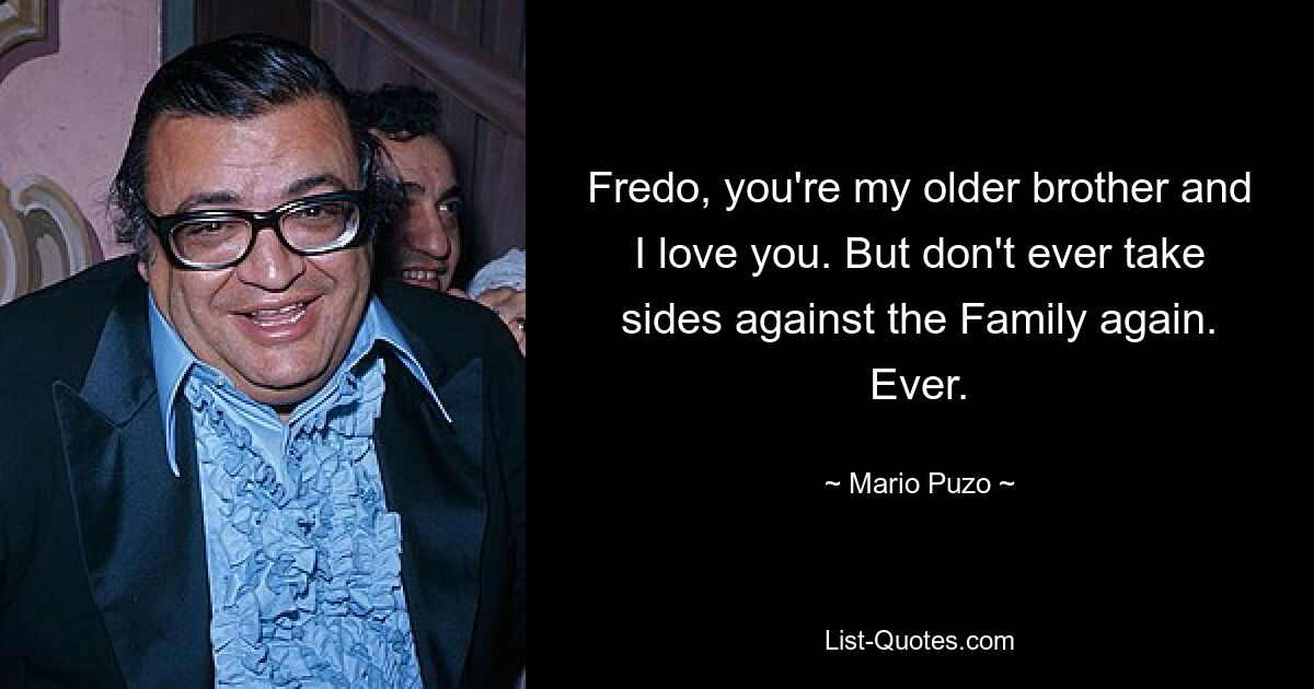 Fredo, you're my older brother and I love you. But don't ever take sides against the Family again. Ever. — © Mario Puzo