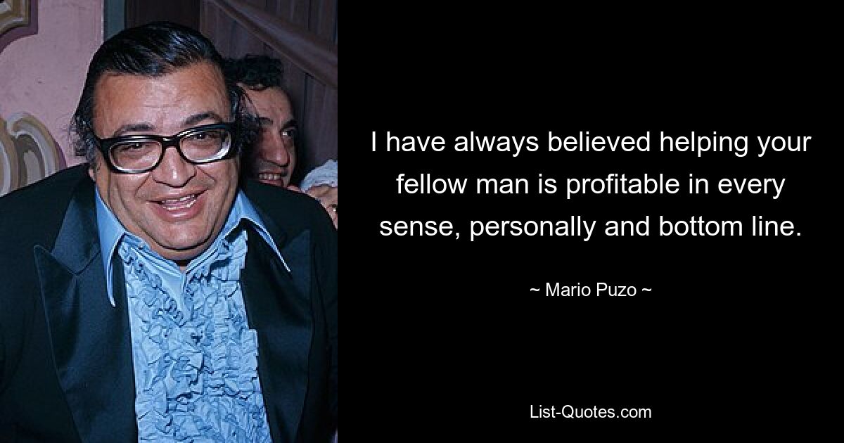 I have always believed helping your fellow man is profitable in every sense, personally and bottom line. — © Mario Puzo