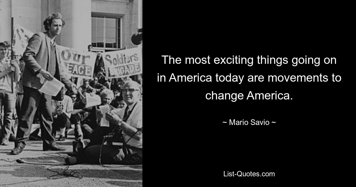 The most exciting things going on in America today are movements to change America. — © Mario Savio